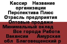 Кассир › Название организации ­ Перспектива Плюс › Отрасль предприятия ­ Оптовые продажи › Минимальный оклад ­ 40 000 - Все города Работа » Вакансии   . Амурская обл.,Благовещенский р-н